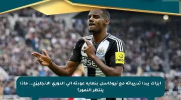 إيزاك يبدأ تدريباته مع نيوكاسل بنهاية عودته إلى الدوري الإنجليزي.. ماذا ينتظر النمور؟